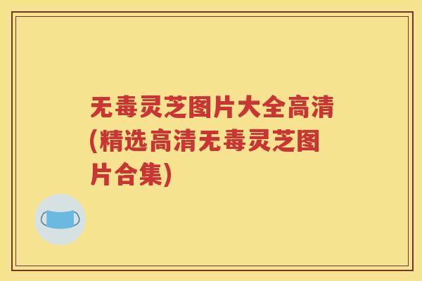 无毒灵芝图片大全高清(精选高清无毒灵芝图片合集) 无毒灵芝图片大全高清(精选高清无毒灵芝图片合集)