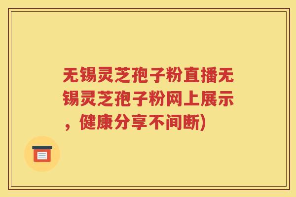 无锡灵芝孢子粉直播无锡灵芝孢子粉网上展示，健康分享不间断)