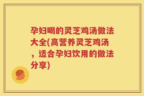 孕妇喝的灵芝鸡汤做法大全(高营养灵芝鸡汤,适合孕妇饮用的做法分享) 孕妇喝的灵芝鸡汤做法大全(高营养灵芝鸡汤,适合孕妇饮用的做法分享)
