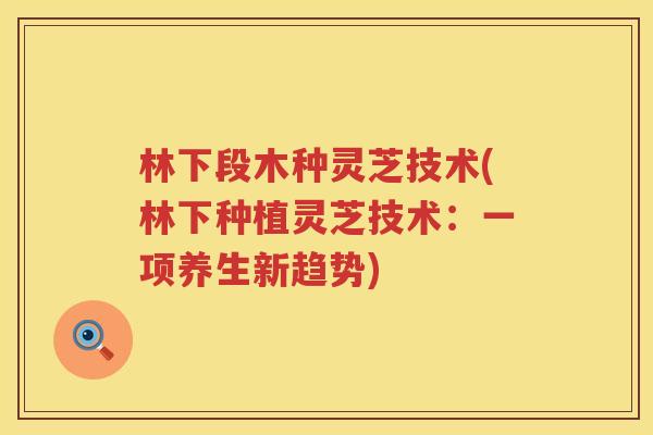 林下段木种灵芝技术(林下种植灵芝技术：一项养生新趋势)