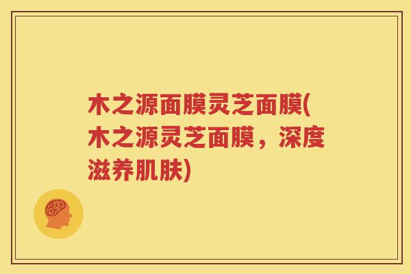 木之源面膜灵芝面膜(木之源灵芝面膜,深度滋养) 木之源面膜灵芝面膜(木之源灵芝面膜,深度滋养)