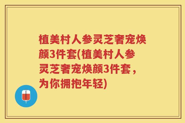 植美村人参灵芝奢宠焕颜3件套(植美村人参灵芝奢宠焕颜3件套，为你拥抱年轻)