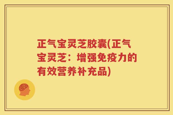 正气宝灵芝胶囊(正气宝灵芝:增强免疫力的有效营养补充品) 正气宝灵芝胶囊(正气宝灵芝:增强免疫力的有效营养补充品)