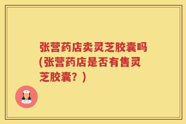 张营药店卖灵芝胶囊吗(张营药店是否有售灵芝胶囊？)