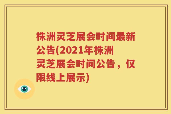 株洲灵芝展会时间新公告(2021年株洲灵芝展会时间公告,仅限线上展示) 株洲灵芝展会时间新公告(2021年株洲灵芝展会时间公告,仅限线上展示)