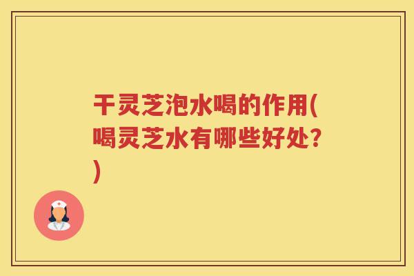 干灵芝泡水喝的作用(喝灵芝水有哪些好处？)