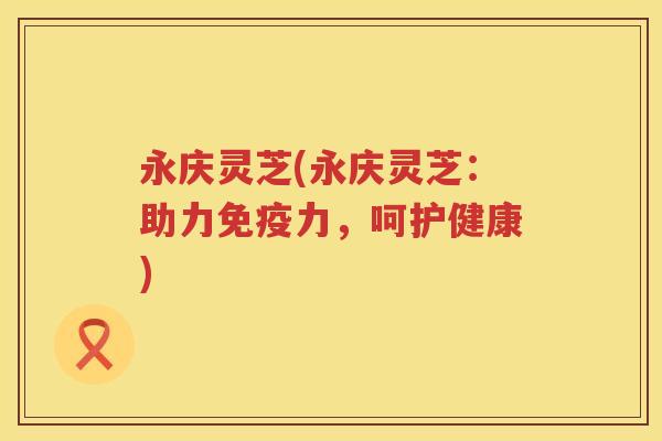 永庆灵芝(永庆灵芝:助力免疫力,呵护健康) 永庆灵芝(永庆灵芝:助力免疫力,呵护健康)