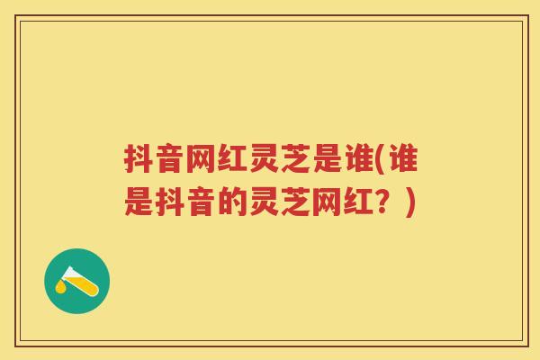 抖音网红灵芝是谁(谁是抖音的灵芝网红？)