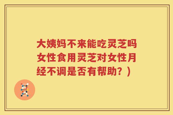 大姨妈不来能吃灵芝吗女性食用灵芝对女性不调是否有帮助?) 大姨妈不来能吃灵芝吗女性食用灵芝对女性不调是否有帮助?)