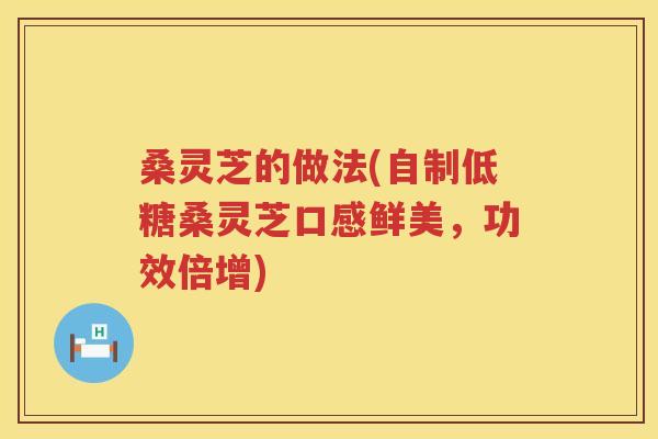 桑灵芝的做法(自制低糖桑灵芝口感鲜美，功效倍增)