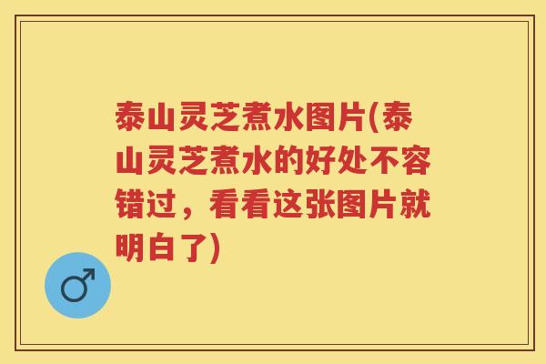 泰山灵芝煮水图片(泰山灵芝煮水的好处不容错过，看看这张图片就明白了)
