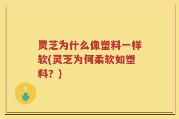 灵芝为什么像塑料一样软(灵芝为何柔软如塑料？)