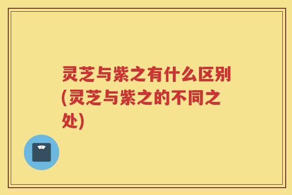 灵芝与紫之有什么区别(灵芝与紫之的不同之处) 灵芝与紫之有什么区别(灵芝与紫之的不同之处)