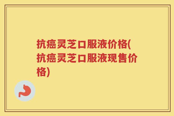 抗灵芝口服液价格(抗灵芝口服液现售价格)