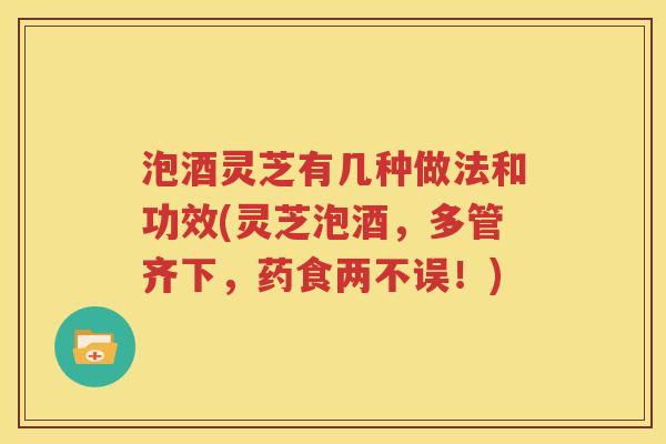 泡酒灵芝有几种做法和功效(灵芝泡酒，多管齐下，药食两不误！)