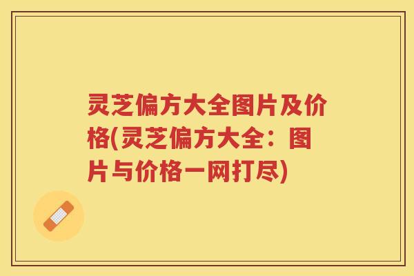 灵芝偏方大全图片及价格(灵芝偏方大全：图片与价格一网打尽)