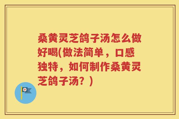 桑黄灵芝鸽子汤怎么做好喝(做法简单，口感独特，如何制作桑黄灵芝鸽子汤？)