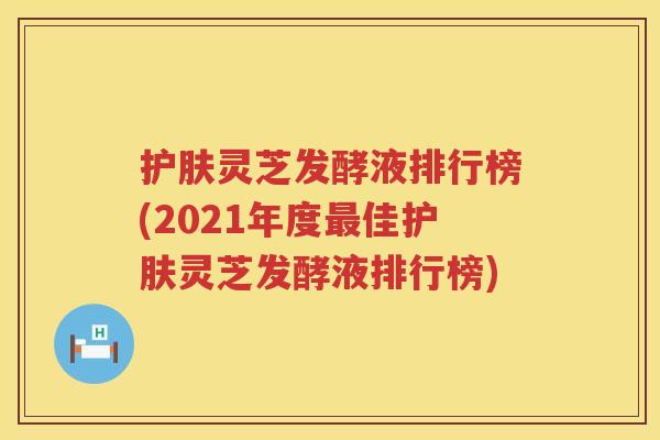 护肤灵芝发酵液排行榜(2021年度佳护肤灵芝发酵液排行榜)