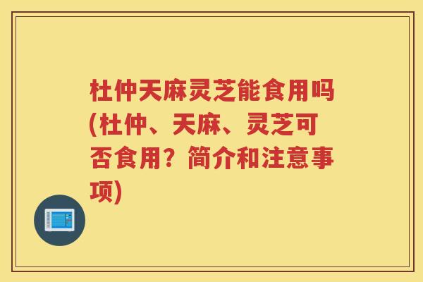 杜仲天麻灵芝能食用吗(杜仲、天麻、灵芝可否食用?简介和注意事项) 杜仲天麻灵芝能食用吗(杜仲、天麻、灵芝可否食用?简介和注意事项)