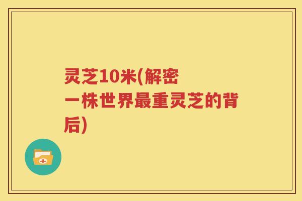 灵芝10米(解密 一株世界重灵芝的背后) 灵芝10米(解密 一株世界重灵芝的背后)