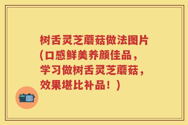 树舌灵芝蘑菇做法图片(口感鲜美养颜佳品，学习做树舌灵芝蘑菇，效果堪比补品！)