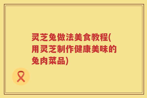 灵芝兔做法美食教程(用灵芝制作健康美味的兔肉菜品)