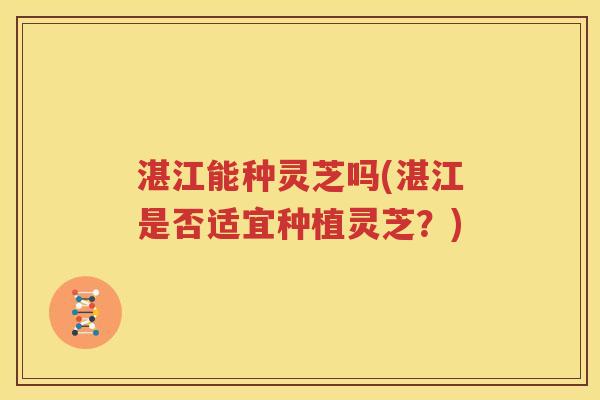 湛江能种灵芝吗(湛江是否适宜种植灵芝？)