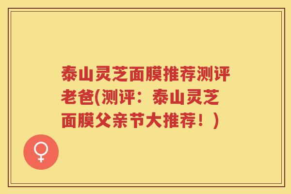 泰山灵芝面膜推荐测评老爸(测评：泰山灵芝面膜父亲节大推荐！)