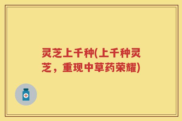 灵芝上千种(上千种灵芝，重现中草药荣耀)