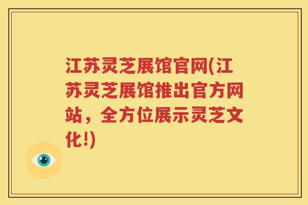 江苏灵芝展馆官网(江苏灵芝展馆推出官方网站,全方位展示灵芝文化!) 江苏灵芝展馆官网(江苏灵芝展馆推出官方网站,全方位展示灵芝文化!)
