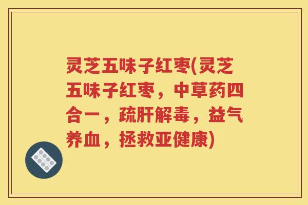灵芝五味子红枣(灵芝五味子红枣,中草药四合一,疏,益气,拯救) 灵芝五味子红枣(灵芝五味子红枣,中草药四合一,疏,益气,拯救)