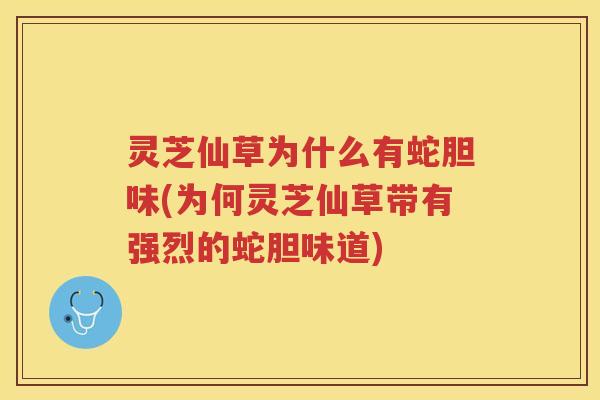 灵芝仙草为什么有蛇胆味(为何灵芝仙草带有强烈的蛇胆味道)