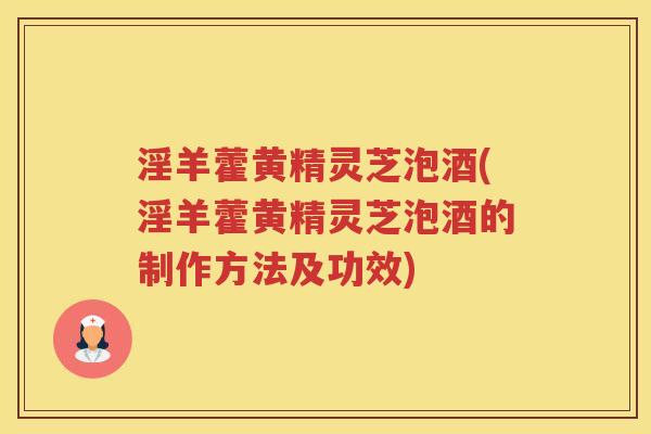 淫羊藿黄精灵芝泡酒(淫羊藿黄精灵芝泡酒的制作方法及功效) 淫羊藿黄精灵芝泡酒(淫羊藿黄精灵芝泡酒的制作方法及功效)