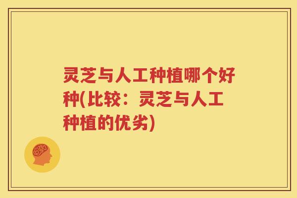 灵芝与人工种植哪个好种(比较：灵芝与人工种植的优劣)