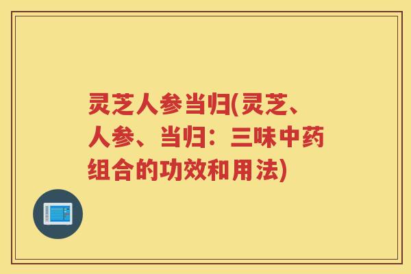 灵芝人参当归(灵芝、人参、当归：三味组合的功效和用法)