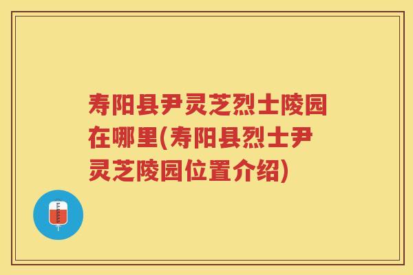 寿阳县尹灵芝烈士陵园在哪里(寿阳县烈士尹灵芝陵园位置介绍) 寿阳县尹灵芝烈士陵园在哪里(寿阳县烈士尹灵芝陵园位置介绍)