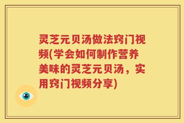 灵芝元贝汤做法窍门视频(学会如何制作营养美味的灵芝元贝汤，实用窍门视频分享)