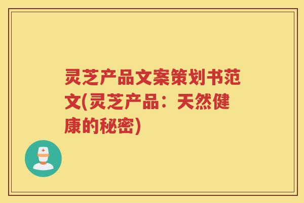 灵芝产品文案策划书范文(灵芝产品：天然健康的秘密)