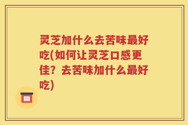 灵芝加什么去苦味好吃(如何让灵芝口感更佳？去苦味加什么好吃)