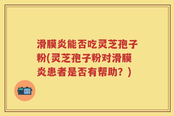 滑膜炎能否吃灵芝孢子粉(灵芝孢子粉对滑膜炎患者是否有帮助？)