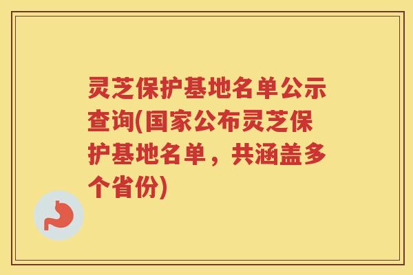 灵芝保护基地名单公示查询(国家公布灵芝保护基地名单,共涵盖多个省份) 灵芝保护基地名单公示查询(国家公布灵芝保护基地名单,共涵盖多个省份)
