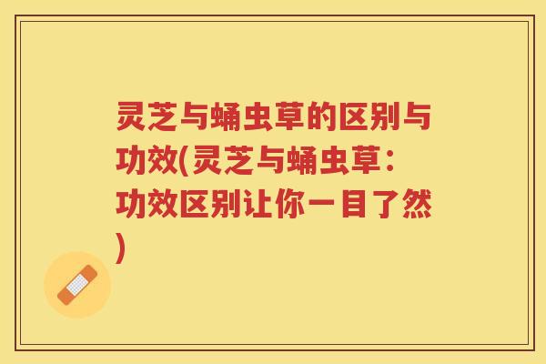 灵芝与蛹虫草的区别与功效(灵芝与蛹虫草:功效区别让你一目了然) 灵芝与蛹虫草的区别与功效(灵芝与蛹虫草:功效区别让你一目了然)