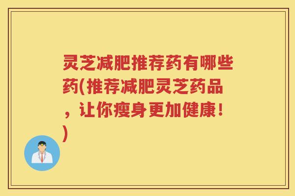 灵芝推荐药有哪些药(推荐灵芝药品,让你瘦身更加健康!) 灵芝推荐药有哪些药(推荐灵芝药品,让你瘦身更加健康!)
