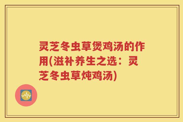灵芝冬虫草煲鸡汤的作用(滋补养生之选：灵芝冬虫草炖鸡汤)