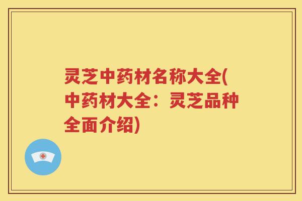 灵芝材名称大全(材大全：灵芝品种全面介绍)