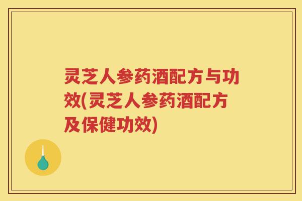 灵芝人参药酒配方与功效(灵芝人参药酒配方及保健功效)