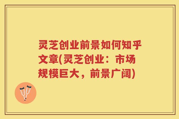 灵芝创业前景如何知乎文章(灵芝创业：市场规模巨大，前景广阔)