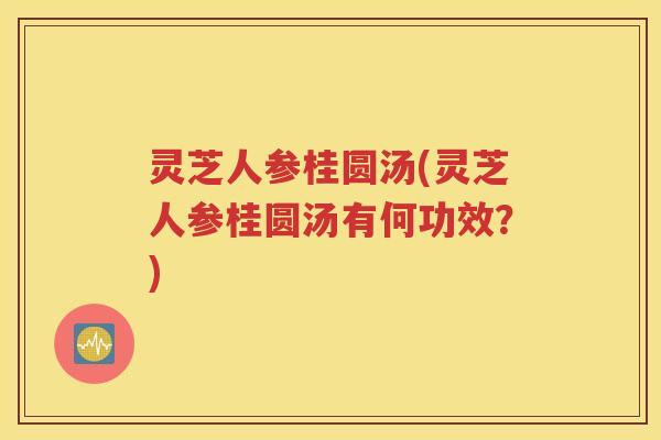 灵芝人参桂圆汤(灵芝人参桂圆汤有何功效？)