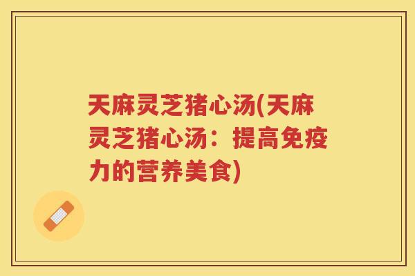 天麻灵芝猪心汤(天麻灵芝猪心汤：提高免疫力的营养美食)