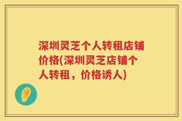 深圳灵芝个人转租店铺价格(深圳灵芝店铺个人转租,价格诱人) 深圳灵芝个人转租店铺价格(深圳灵芝店铺个人转租,价格诱人)